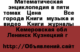 Математическая энциклопедия в пяти томах › Цена ­ 1 000 - Все города Книги, музыка и видео » Книги, журналы   . Кемеровская обл.,Ленинск-Кузнецкий г.